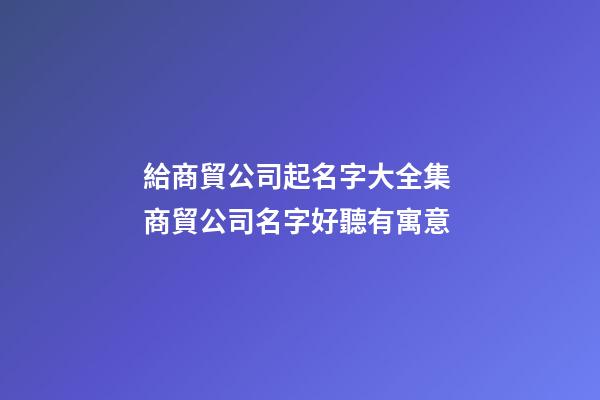 給商貿公司起名字大全集 商貿公司名字好聽有寓意-第1張-公司起名-玄機派